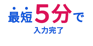 最短5分で入力完了！！